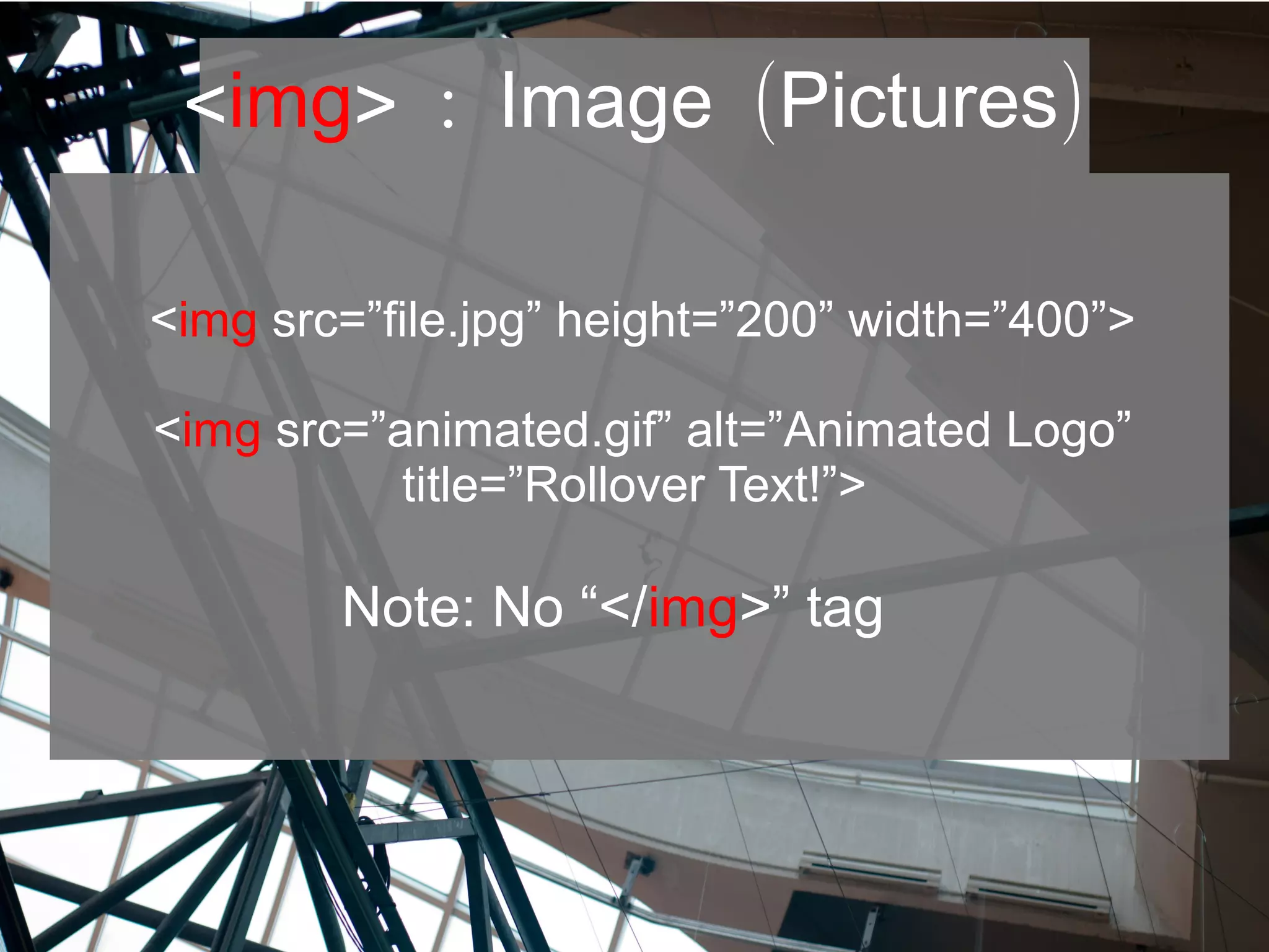 <img> : ( )Image Pictures
<img src=”file.jpg” height=”200” width=”400”>
<img src=”animated.gif” alt=”Animated Logo”
title=”Rollover Text!”>
Note: No “</img>” tag
 