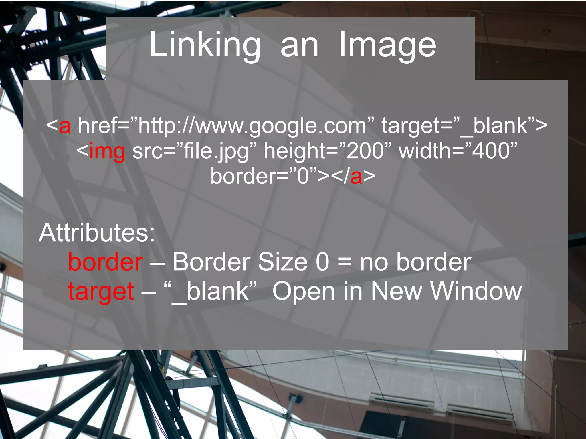 Linking an Image
<a href=”http://www.google.com” target=”_blank”>
<img src=”file.jpg” height=”200” width=”400”
border=”0”></a>
Attributes:
border – Border Size 0 = no border
target – “_blank” Open in New Window
 