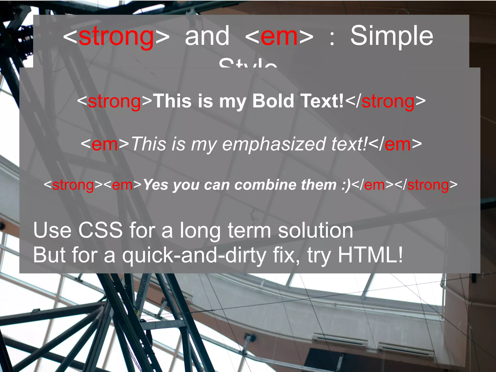 <strong> <and em> : Simple
Style
<strong>This is my Bold Text!</strong>
<em>This is my emphasized text!</em>
<strong><em>Yes you can combine them :)</em></strong>
Use CSS for a long term solution
But for a quick-and-dirty fix, try HTML!
 