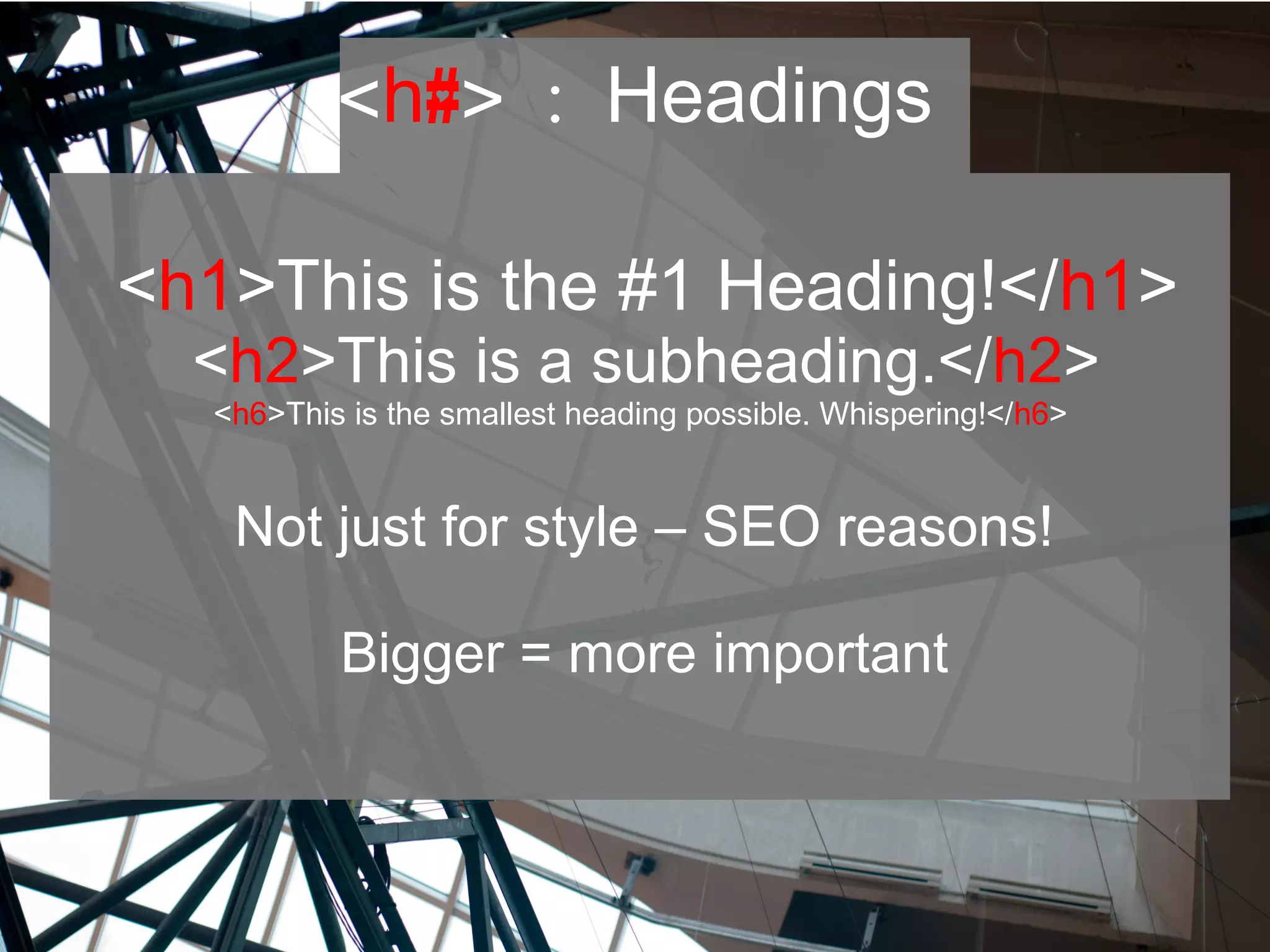 <h#> : Headings
<h1>This is the #1 Heading!</h1>
<h2>This is a subheading.</h2>
<h6>This is the smallest heading possible. Whispering!</h6>
Not just for style – SEO reasons!
Bigger = more important
 