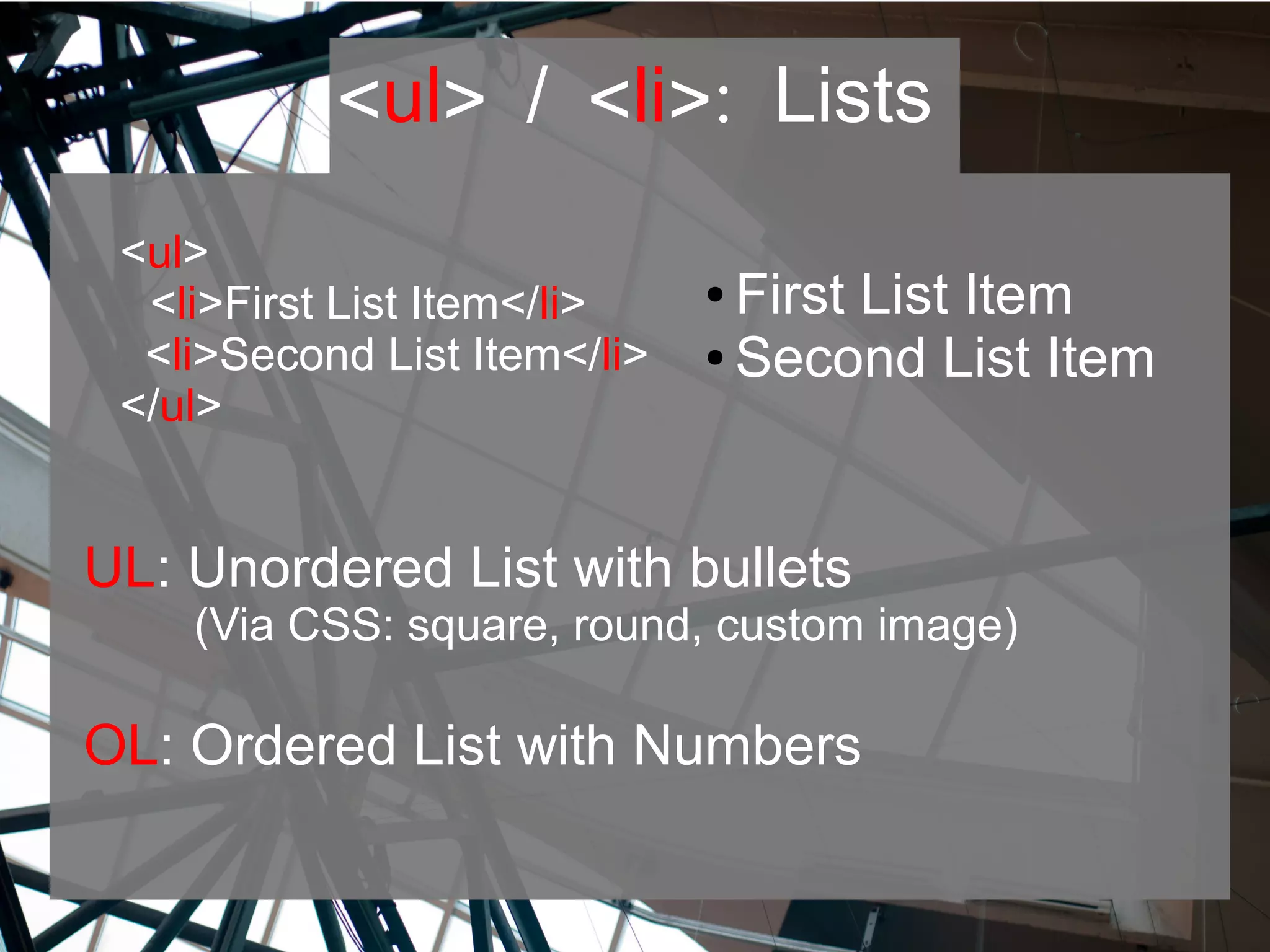 <ul> / <li>: Lists
UL: Unordered List with bullets
(Via CSS: square, round, custom image)
OL: Ordered List with Numbers
<ul>
<li>First List Item</li>
<li>Second List Item</li>
</ul>
● First List Item
● Second List Item
 