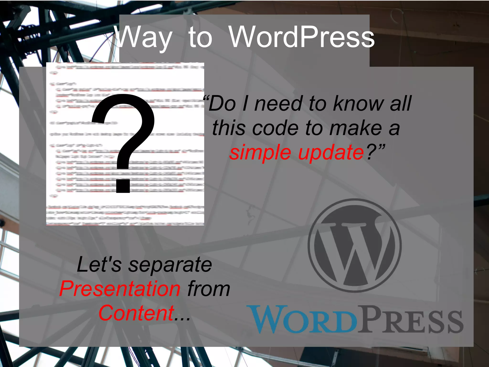 Way to WordPress
?
“Do I need to know all
this code to make a
simple update?”
Let's separate
Presentation from
Content...
 