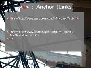 <a> : ( )Anchor Links
<a href=”http://www.wordpress.org”>My Link Text</a>
<a href=”http://www.google.com” target=”_blank”>
My New Window Link
</a>
 