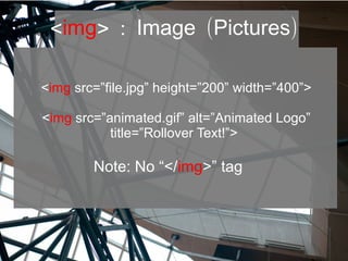 <img> : ( )Image Pictures
<img src=”file.jpg” height=”200” width=”400”>
<img src=”animated.gif” alt=”Animated Logo”
title=”Rollover Text!”>
Note: No “</img>” tag
 