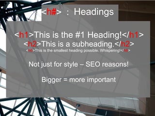 <h#> : Headings
<h1>This is the #1 Heading!</h1>
<h2>This is a subheading.</h2>
<h6>This is the smallest heading possible. Whispering!</h6>
Not just for style – SEO reasons!
Bigger = more important
 