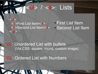 <ul> / <li>: Lists
UL: Unordered List with bullets
(Via CSS: square, round, custom image)
OL: Ordered List with Numbers
<ul>
<li>First List Item</li>
<li>Second List Item</li>
</ul>
● First List Item
● Second List Item
 