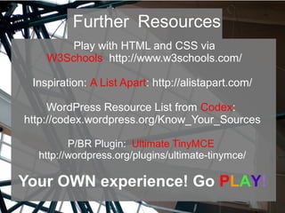Play with HTML and CSS via
W3Schools http://www.w3schools.com/
Inspiration: A List Apart: http://alistapart.com/
WordPress Resource List from Codex:
http://codex.wordpress.org/Know_Your_Sources
P/BR Plugin: Ultimate TinyMCE
http://wordpress.org/plugins/ultimate-tinymce/
Your OWN experience! Go PLAY!
Further Resources
 