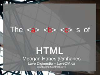 <The a> <b> <c> s of
HTML
Meagan Hanes @mhanes
Love Digimedia – LoveDM.ca
WordCamp Montreal 2013
 