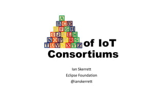 ABCs of IoT 
Consortiums 
Ian Skerrett 
Eclipse Foundation 
@ianskerrett 
 