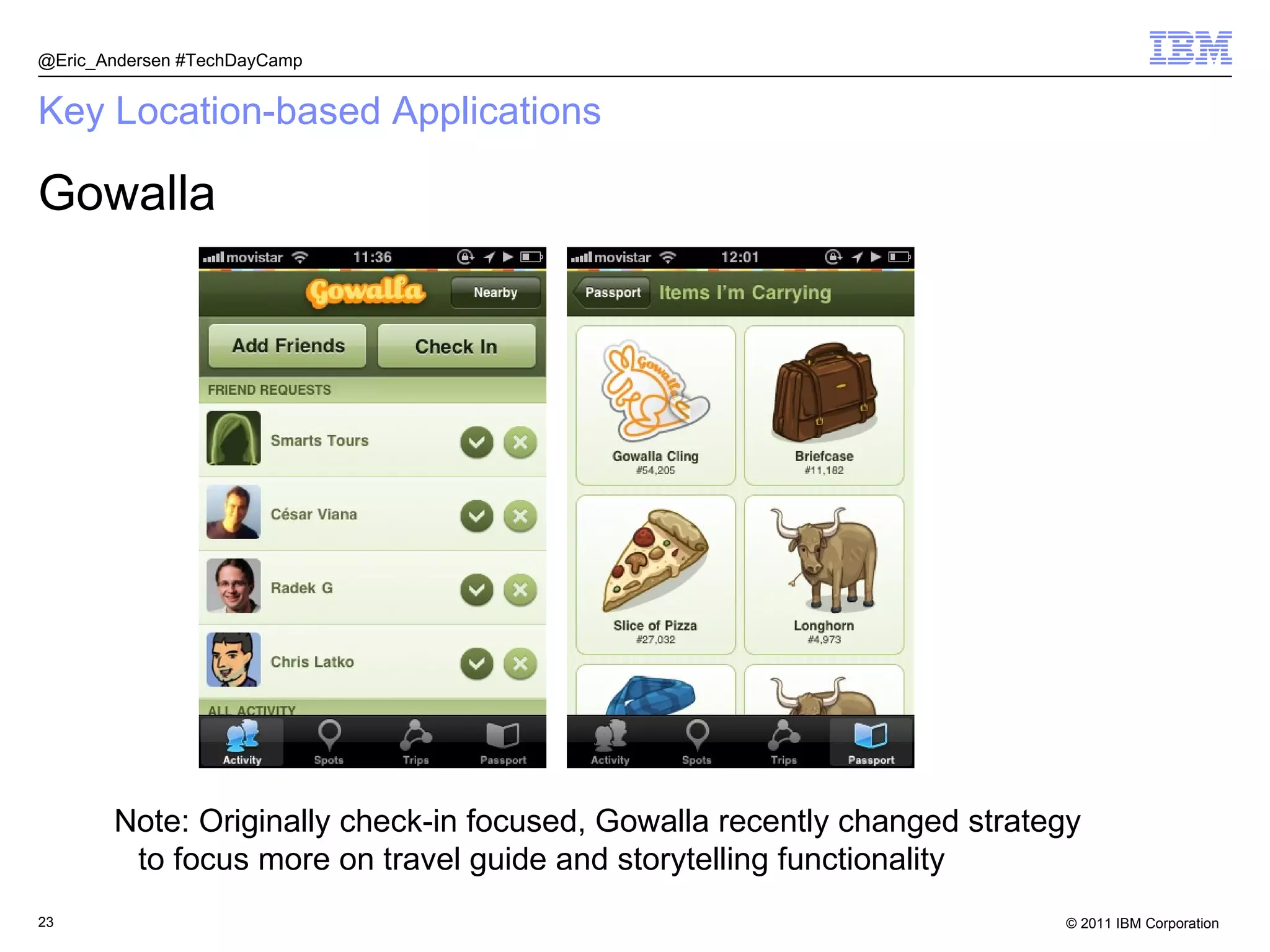 Key Location-based Applications Gowalla @Eric_Andersen #TechDayCamp Note: Originally check-in focused, Gowalla recently changed strategy to focus more on travel guide and storytelling functionality 