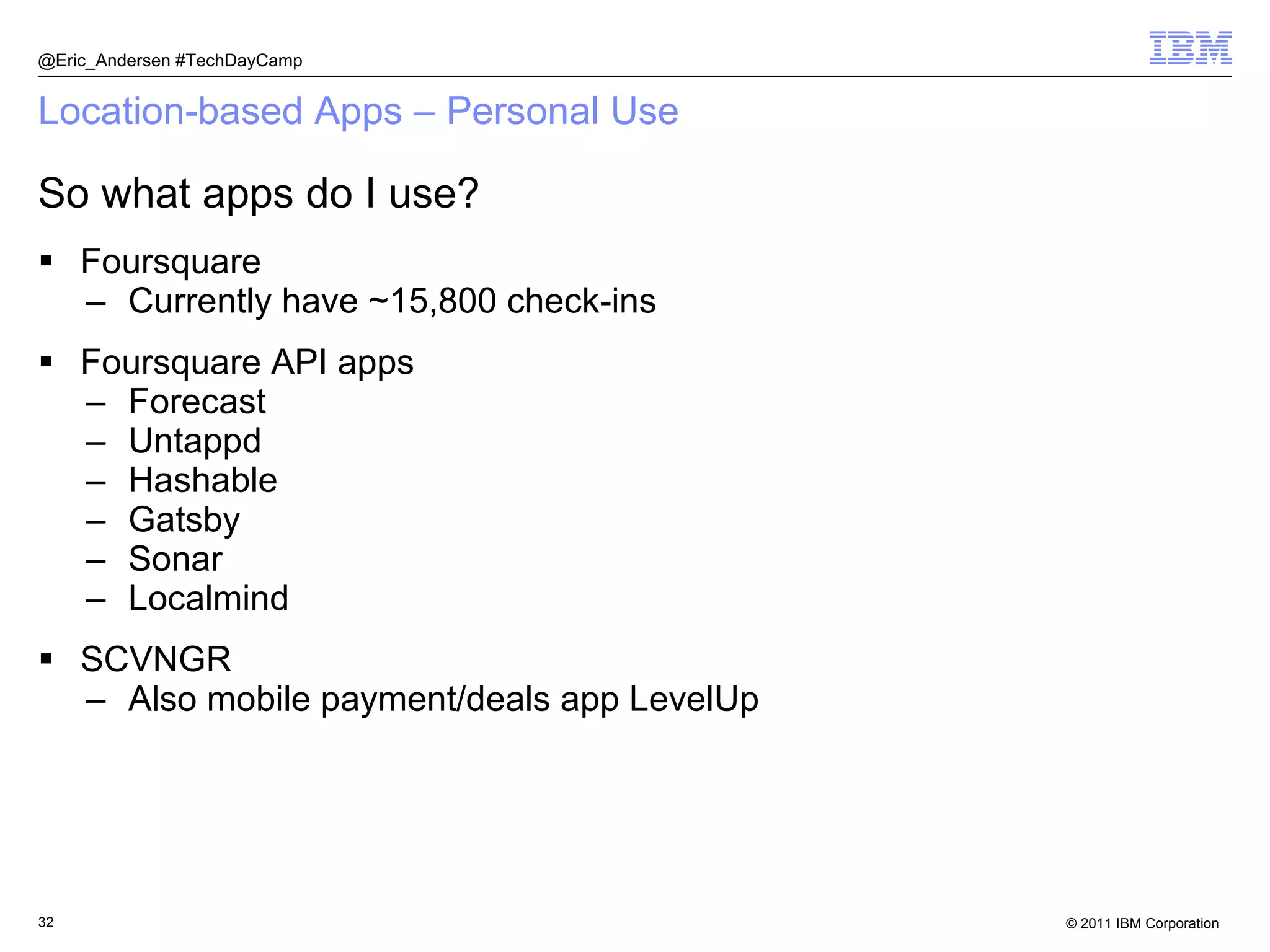 Location-based Apps – Personal Use Foursquare Currently have ~15,800 check-ins Foursquare API apps Forecast Untappd Hashable Gatsby Sonar Localmind SCVNGR Also mobile payment/deals app LevelUp @Eric_Andersen #TechDayCamp So what apps do I use? 
