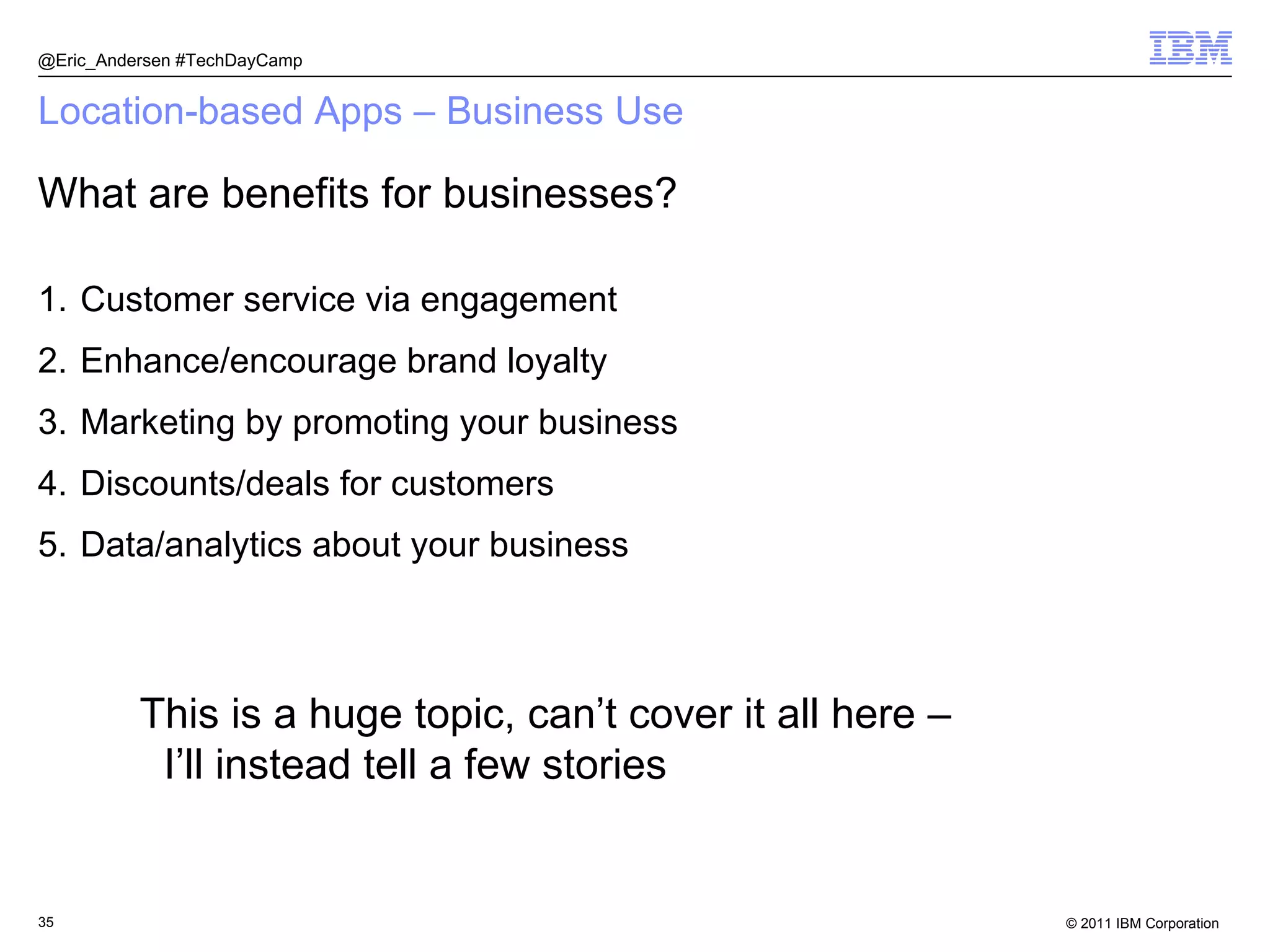 Location-based Apps – Business Use Customer service via engagement Enhance/encourage brand loyalty Marketing by promoting your business Discounts/deals for customers Data/analytics about your business @Eric_Andersen #TechDayCamp What are benefits for businesses? This is a huge topic, can’t cover it all here – I’ll instead tell a few stories 
