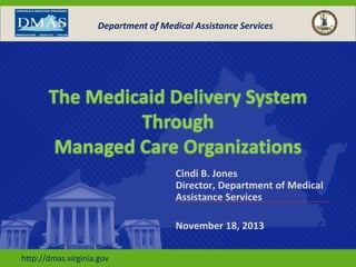 Department of Medical Assistance Services

The Medicaid Delivery System
Through
Managed Care Organizations
Cindi B. Jones
Director, Department of Medical
Assistance Services
November 18, 2013
http://dmas.virginia.gov

 