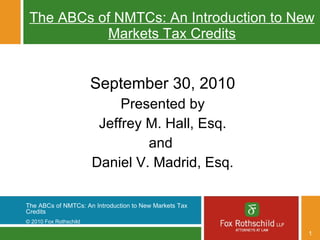 The ABCs of NMTCs: An Introduction to New Markets Tax Credits September 30, 2010 Presented by Jeffrey M. Hall, Esq. and  Daniel V. Madrid, Esq. 