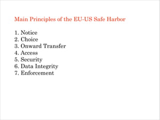 Main Principles of the EU-US Safe Harbor
!

1. Notice
2. Choice
3. Onward Transfer
4. Access
5. Security
6. Data Integrity
7. Enforcement

 