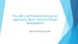 The ABC's of Problem Solving: A3
Approach, Basic Tools & Change
Management
Darren Dolcemascolo
 