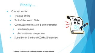 Copyright © 2003-2020 EMS Consulting Group Inc. All Rights Reserved
Finally….
 Contact us for:
 Training offers
 Tool of the Month Club
 COMPASS® information & demonstration
 info@creato.com
 darrend@emsstrategies.com
 Stand by for 5 minute COMPASS overview
 