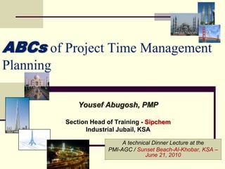ABCsof Project Time Management Planning Yousef Abugosh, PMP Section Head of Training - Sipchem Industrial Jubail, KSA A technical Dinner Lecture at the  PMI-AGC / Sunset Beach-Al-Khobar, KSA – June 21, 2010 
