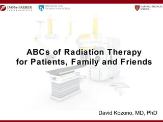 ABCs of Radiation Therapy
for Patients, Family and Friends
David Kozono, MD, PhD
 
