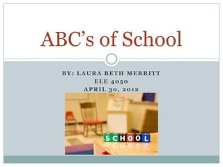 ABC’s of School
  BY: LAURA BETH MERRITT
         ELE 4050
       APRIL 30, 2012
 