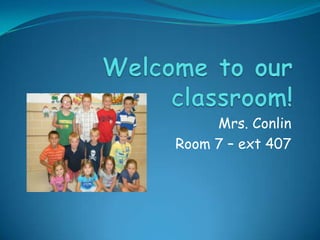 Welcome to our classroom! Mrs. Conlin Room 7 – ext 407 