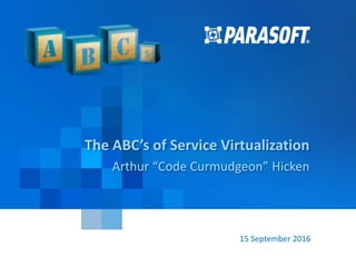 Parasoft Copyright © 2016 1
15 September 2016
The ABC’s of Service Virtualization
Arthur “Code Curmudgeon” Hicken
 