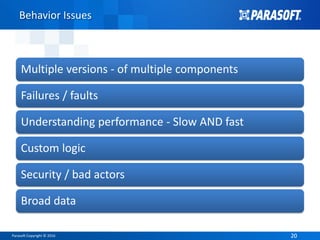 Parasoft Copyright © 2016 2020
Behavior Issues
Multiple versions - of multiple components
Failures / faults
Understanding performance - Slow AND fast
Custom logic
Security / bad actors
Broad data
 
