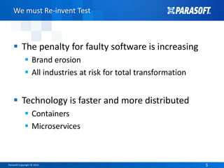 Parasoft Copyright © 2016 55
We must Re-invent Test
 The penalty for faulty software is increasing
 Brand erosion
 All industries at risk for total transformation
 Technology is faster and more distributed
 Containers
 Microservices
 