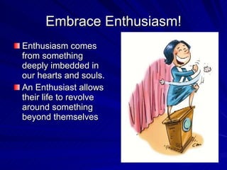 Embrace Enthusiasm! <ul><li>Enthusiasm comes from something deeply imbedded in our hearts and souls.  </li></ul><ul><li>An...