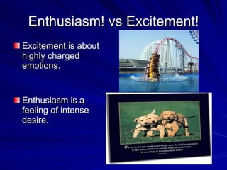 Enthusiasm! vs Excitement! <ul><li>Excitement is about highly charged emotions. </li></ul><ul><li>Enthusiasm is a feeling ...