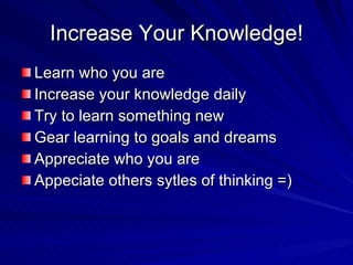 Increase Your Knowledge! <ul><li>Learn who you are </li></ul><ul><li>Increase your knowledge daily </li></ul><ul><li>Try t...