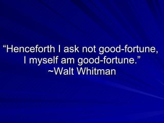 “Henceforth I ask not good-fortune,  I myself am good-fortune.” ~Walt Whitman 