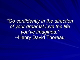 “ Go confidently in the direction of your dreams! Live the life you’ve imagined.” ~Henry David Thoreau 