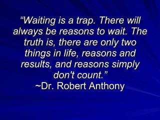 “ Waiting is a trap. There will always be reasons to wait. The truth is, there are only two things in life, reasons and re...