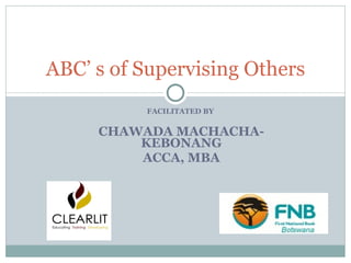 ABC’ s of Supervising Others FACILITATED BY  CHAWADA MACHACHA-KEBONANG ACCA, MBA 