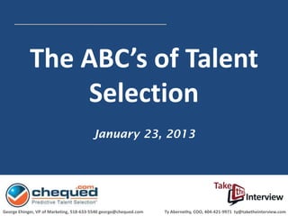 The ABC’s of Talent
                Selection
                                         January 23, 2013




George Ehinger, VP of Marketing, 518-633-5540 george@chequed.com   Ty Abernethy, COO, 404-421-9971 ty@taketheinterview.com
 