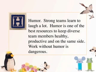 Humor.  Strong teams learn to
laugh a lot.  Humor is one of the
best resources to keep diverse
team members healthy,
produ...