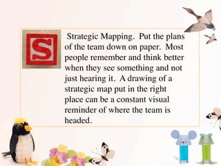  Strategic Mapping.  Put the plans
of the team down on paper.  Most
people remember and think better
when they see somethi...