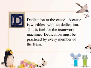 Dedication to the cause!  A cause
is worthless without dedication. 
This is fuel for the teamwork
machine.  Dedication mus...