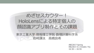 めざせスカウター！
HoloLensによる特定個人の
顔認識アプリ制作とその課題
ABC2017 Spring
MR/VRトラック(4201 T5)
16:30 ~ 16:55
東京工業大学 情報理工学院 数理計算科学系
岩崎謙汰 高橋良希
 