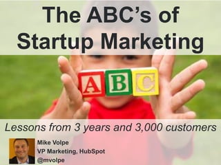 The ABC’s of Startup Marketing Lessons from 3 years and 3,000 customers Mike Volpe VP Marketing, HubSpot @mvolpe 