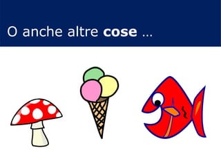 O anche altre cose …
 