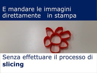 Senza effettuare il processo di
slicing
E mandare le immagini
direttamente in stampa
 