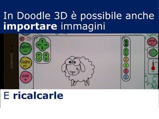 E ricalcarle
In Doodle 3D è possibile anche
importare immagini
 