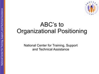 AssistanceNationalCenterforTraining,Support,andTechnicalAssistance
ABC’s to
Organizational Positioning
National Center for Training, Support
and Technical Assistance
 