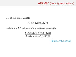 ABC-NP (density estimation)
Use of the kernel weights
Kδ {ρ(η(z(θ)), η(y))}
leads to the NP estimate of the posterior expectation
i θi Kδ {ρ(η(z(θi )), η(y))}
i Kδ {ρ(η(z(θi )), η(y))}
[Blum, JASA, 2010]
 