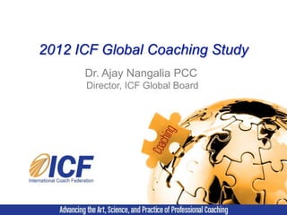 2012 ICF Global Coaching Study
      Dr. Ajay Nangalia PCC
      Director, ICF Global Board
 