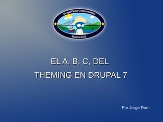 EL A, B, C, DEL
THEMING EN DRUPAL 7


                     Por Jorge Ram
 