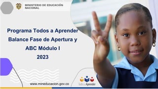 Programa Todos a Aprender
Balance Fase de Apertura y
ABC Módulo I
2023
www.mineducacion.gov.co
 