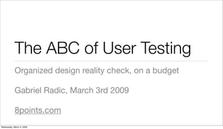 The ABC of User Testing
            Organized design reality check, on a budget

            Gabriel Radic, March 3rd 2009

            8points.com
Wednesday, March 4, 2009
 